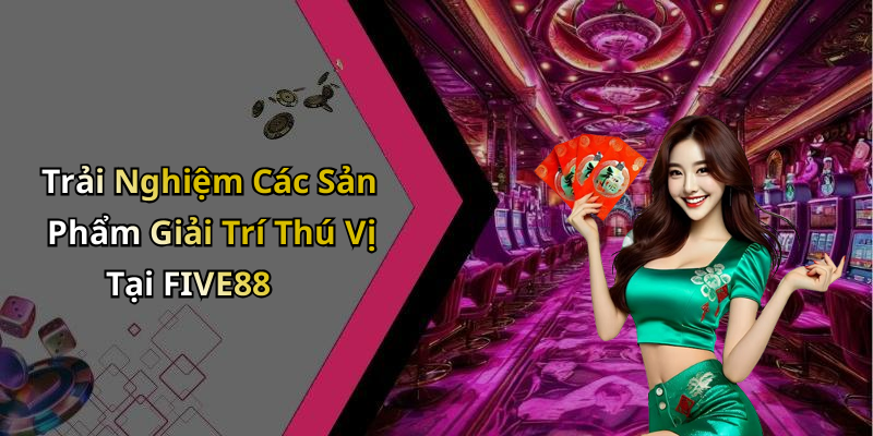 Trải Nghiệm Các Sản Phẩm Giải Trí Thú Vị Tại FIVE88