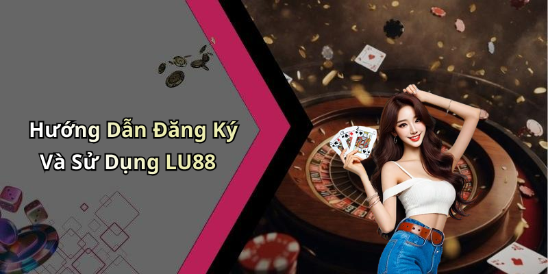 Hướng Dẫn Đăng Ký Và Sử Dụng LU88